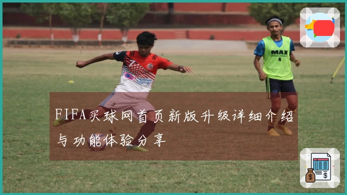 FIFA买球网首页新版升级详细介绍与功能体验分享
