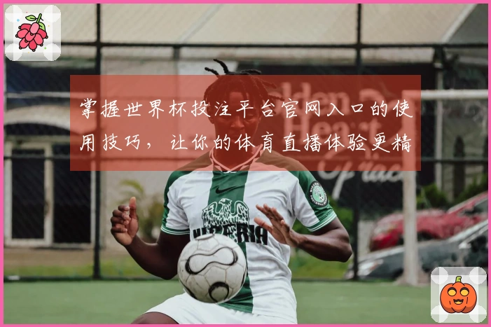 掌握世界杯投注平台官网入口的使用技巧，让你的体育直播体验更精彩
