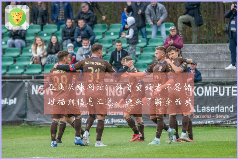 亚美买球网址：体育爱好者不容错过福利信息汇总，速来了解全面功能指引