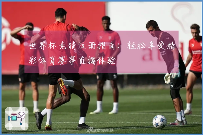 世界杯竞猜注册指南：轻松享受精彩体育赛事直播体验