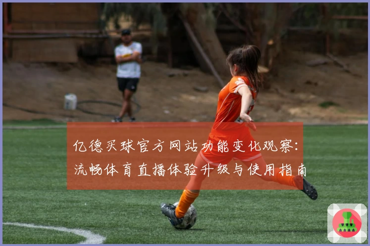 亿德买球官方网站功能变化观察：流畅体育直播体验升级与使用指南
