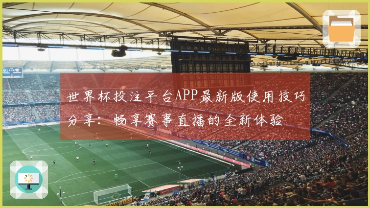 世界杯投注平台APP最新版使用技巧分享:畅享赛事直播的全新体验