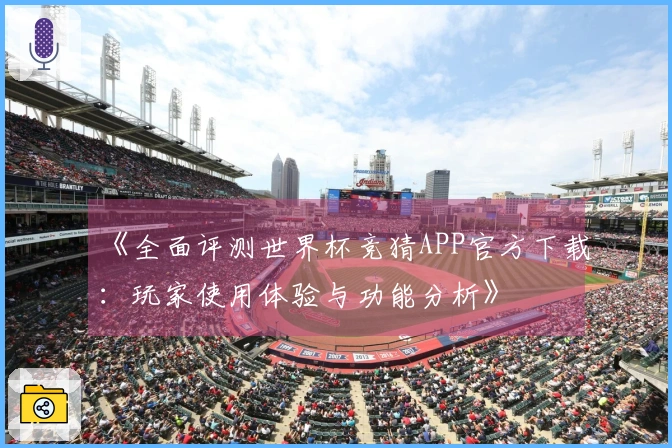 《全面评测世界杯竞猜APP官方下载：玩家使用体验与功能分析》
