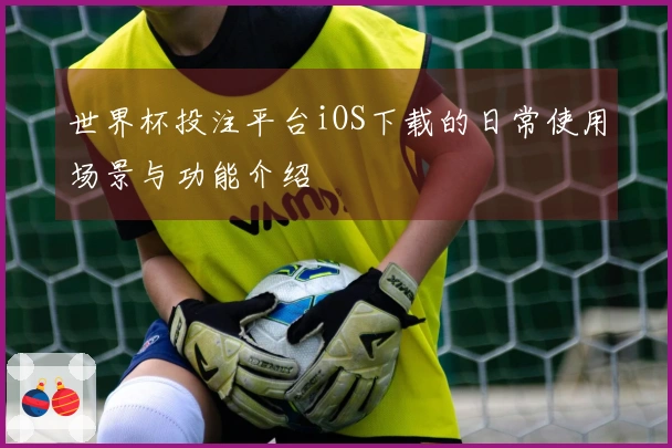世界杯投注平台iOS下载的日常使用场景与功能介绍