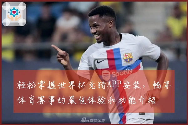 轻松掌握世界杯竞猜APP安装，畅享体育赛事的最佳体验和功能介绍