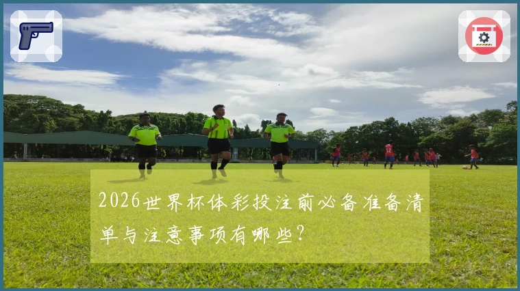 2026世界杯体彩投注前必备准备清单与注意事项有哪些？