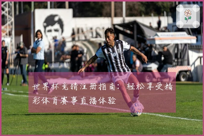 世界杯竞猜注册指南：轻松享受精彩体育赛事直播体验