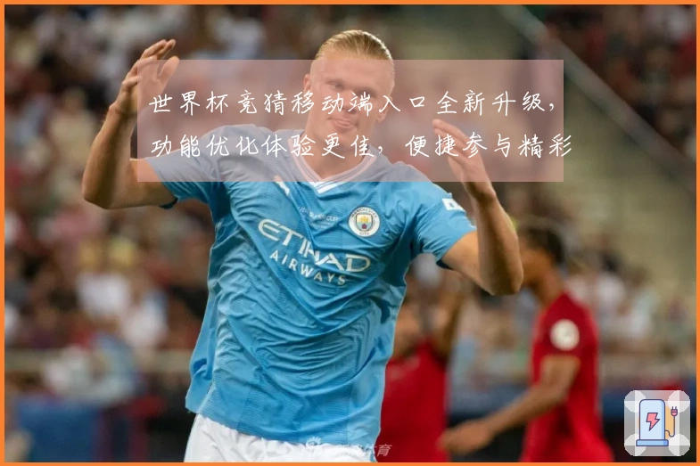 世界杯竞猜移动端入口全新升级，功能优化体验更佳，便捷参与精彩赛事