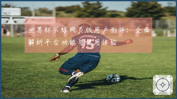 世界杯买球网页版用户测评：全面解析平台功能与使用体验