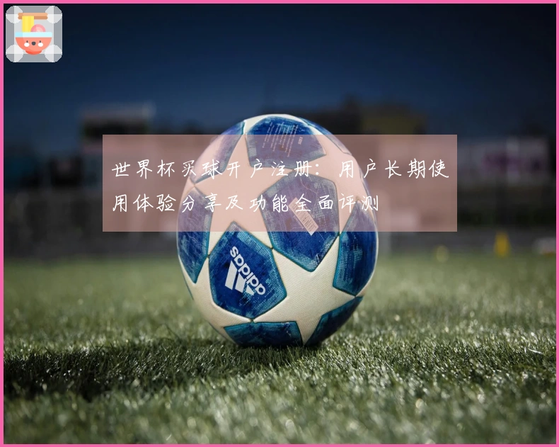 世界杯买球开户注册：用户长期使用体验分享及功能全面评测