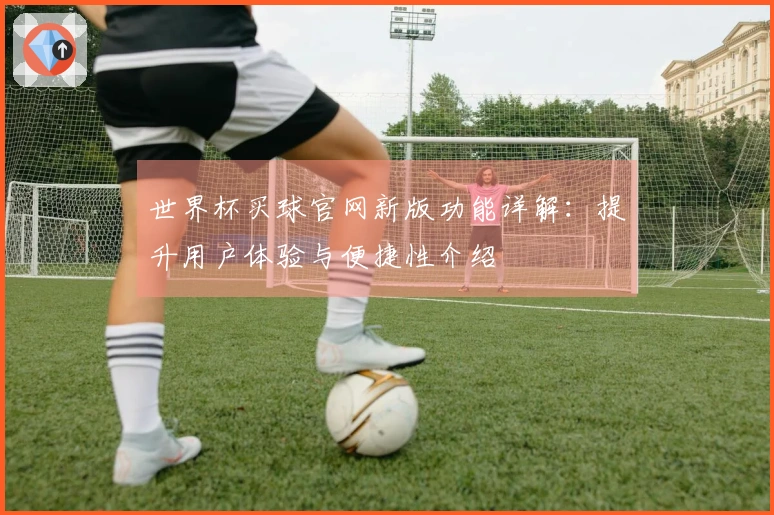 世界杯买球官网新版功能详解:提升用户体验与便捷性介绍
