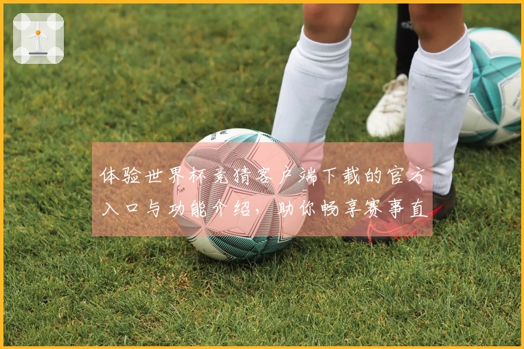 体验世界杯竞猜客户端下载的官方入口与功能介绍，助你畅享赛事直播乐趣