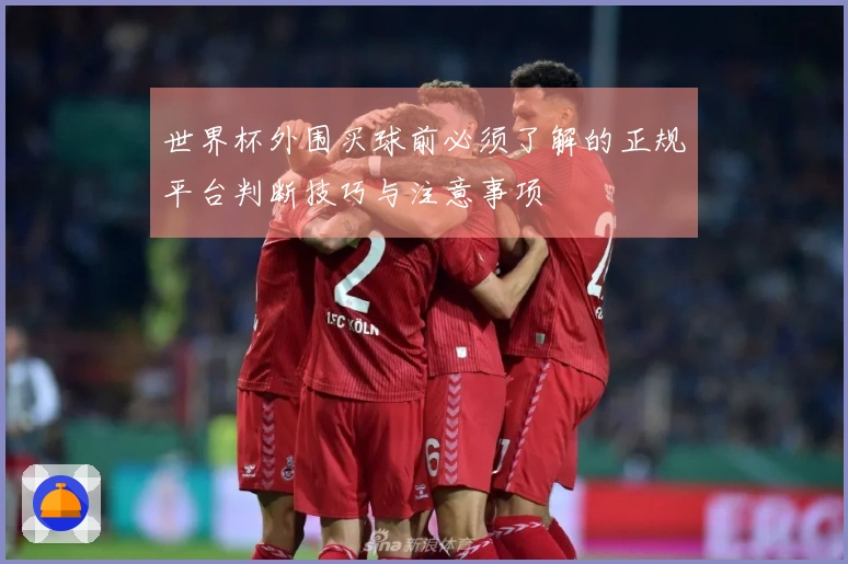 世界杯外围买球前必须了解的正规平台判断技巧与注意事项