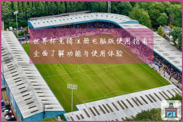 世界杯竞猜注册电脑版使用指南：全面了解功能与使用体验