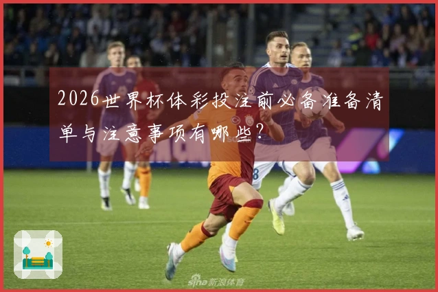 2026世界杯体彩投注前必备准备清单与注意事项有哪些?