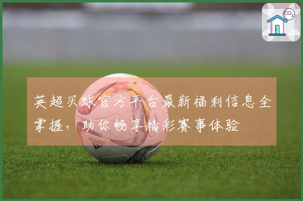 英超买球官方平台最新福利信息全掌握，助你畅享精彩赛事体验