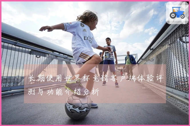 长期使用世界杯竞猜客户端体验评测与功能介绍分析