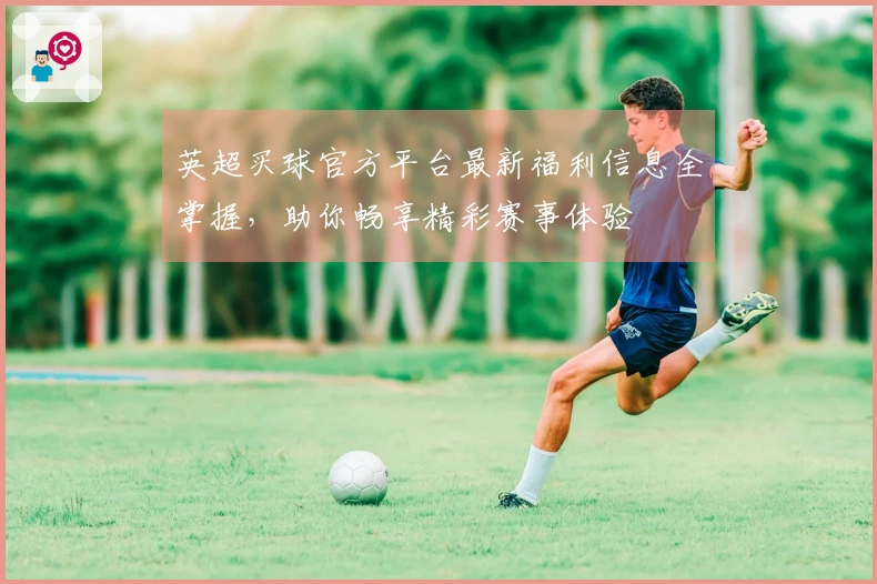 英超买球官方平台最新福利信息全掌握，助你畅享精彩赛事体验