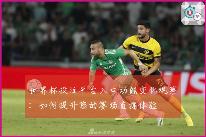 世界杯投注平台入口功能变化观察：如何提升您的赛场直播体验