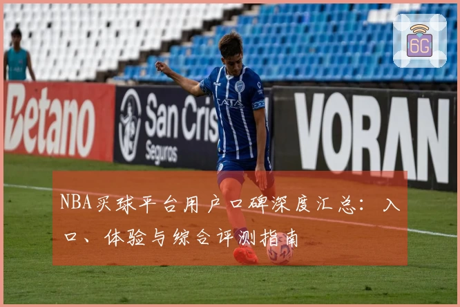 NBA买球平台用户口碑深度汇总:入口、体验与综合评测指南