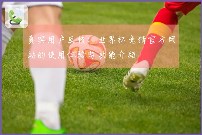 真实用户反馈：世界杯竞猜官方网站的使用体验与功能介绍