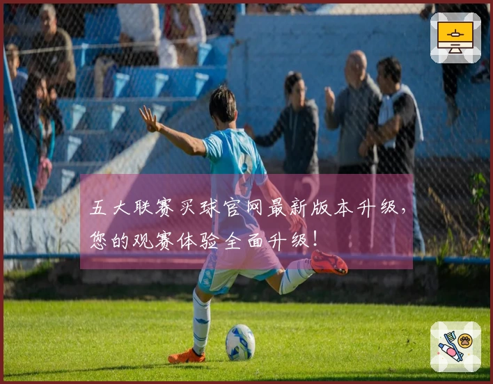 五大联赛买球官网最新版本升级，您的观赛体验全面升级！