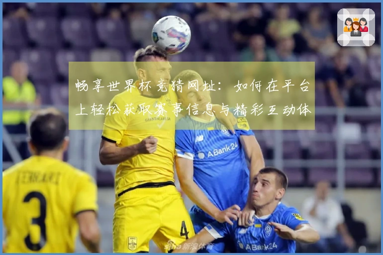 畅享世界杯竞猜网址：如何在平台上轻松获取赛事信息与精彩互动体验