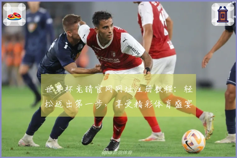 世界杯竞猜官网网址注册教程：轻松迈出第一步，享受精彩体育盛宴