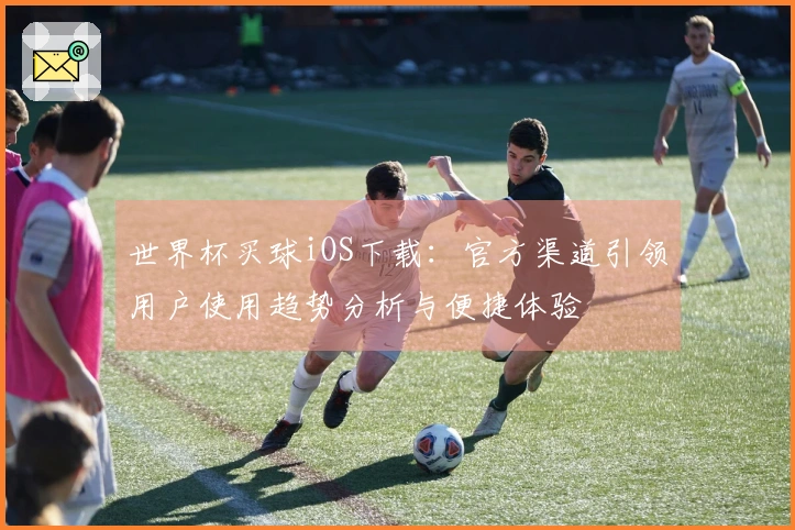 世界杯买球iOS下载：官方渠道引领用户使用趋势分析与便捷体验