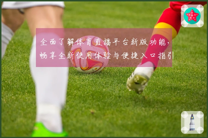 全面了解体育直播平台新版功能，畅享全新使用体验与便捷入口指引