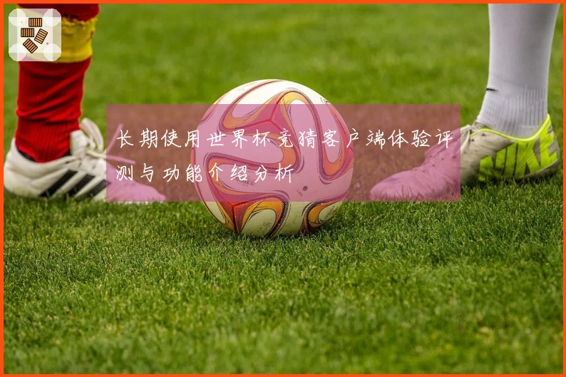 长期使用世界杯竞猜客户端体验评测与功能介绍分析