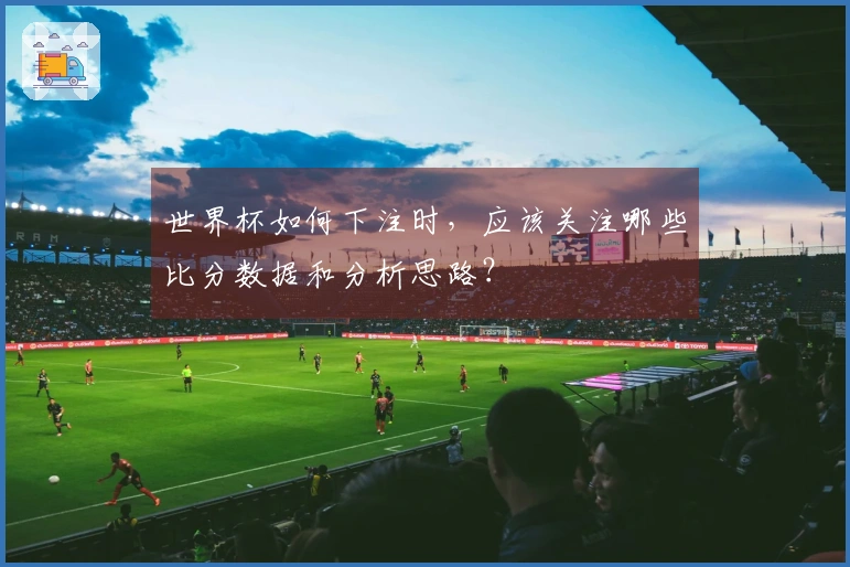 世界杯如何下注时，应该关注哪些比分数据和分析思路？